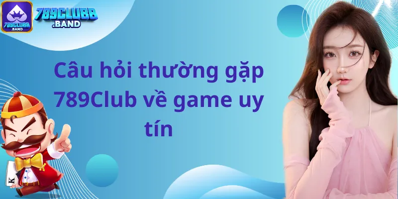 Câu hỏi thường gặp 789Club về game uy tín