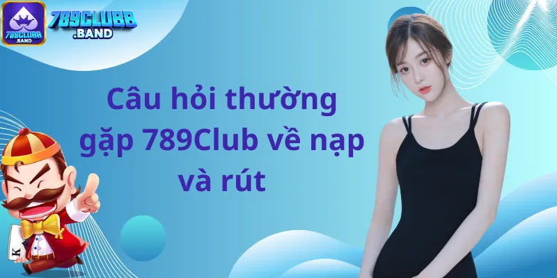 Câu hỏi thường gặp 789Club về nạp và rút