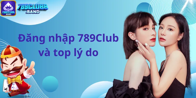 Đăng nhập 789Club và top lý do