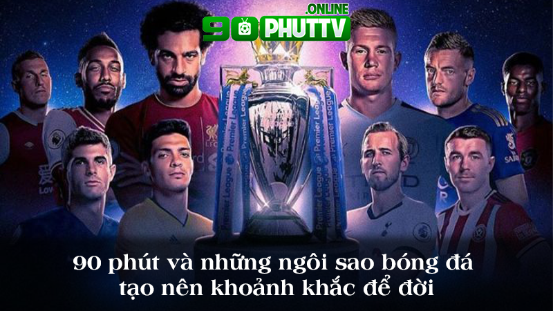 90 phút và những ngôi sao bóng đá tạo nên khoảnh khắc để đời 1 90phutTV và những ngôi sao bóng đá